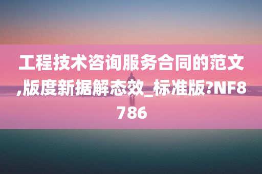 工程技术咨询服务合同的范文,版度新据解态效_标准版?NF8786