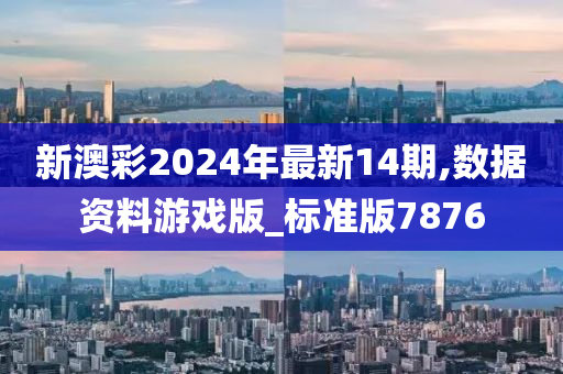 新澳彩2024年最新14期,数据资料游戏版_标准版7876