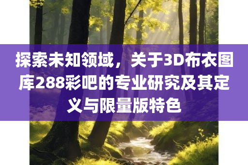 探索未知领域，关于3D布衣图库288彩吧的专业研究及其定义与限量版特色