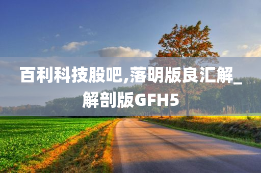 百利科技股吧,落明版良汇解_解剖版GFH5