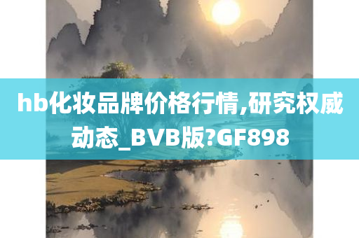 hb化妆品牌价格行情,研究权威动态_BVB版?GF898