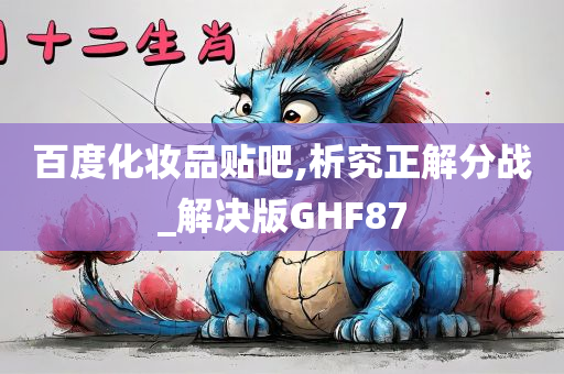 百度化妆品贴吧,析究正解分战_解决版GHF87