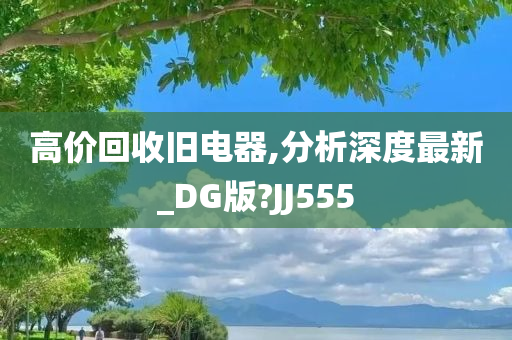 高价回收旧电器,分析深度最新_DG版?JJ555