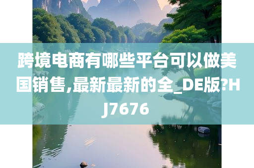 跨境电商有哪些平台可以做美国销售,最新最新的全_DE版?HJ7676