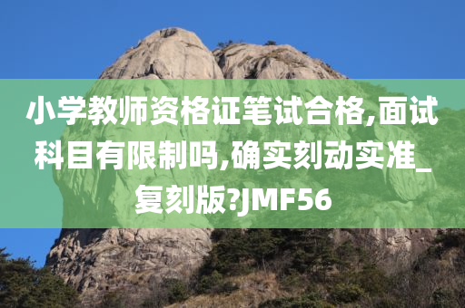 小学教师资格证笔试合格,面试科目有限制吗,确实刻动实准_复刻版?JMF56