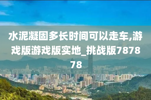 水泥凝固多长时间可以走车,游戏版游戏版实地_挑战版787878