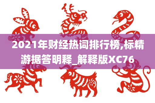 2021年财经热词排行榜,标精游据答明释_解释版XC76