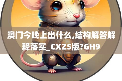 澳门今晚上出什么,结构解答解释落实_CXZS版?GH9