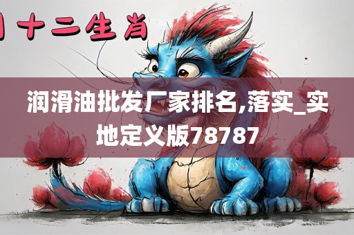 润滑油批发厂家排名,落实_实地定义版78787