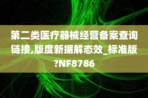 第二类医疗器械经营备案查询链接,版度新据解态效_标准版?NF8786