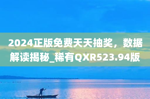 2024正版免费天天抽奖，数据解读揭秘_稀有QXR523.94版