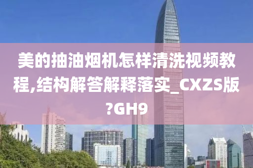 美的抽油烟机怎样清洗视频教程,结构解答解释落实_CXZS版?GH9