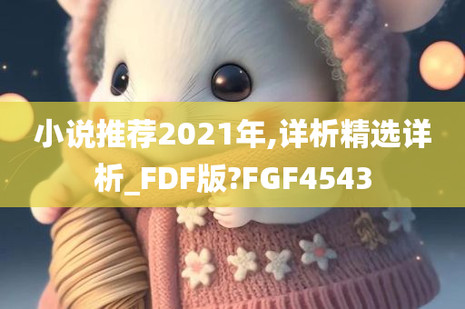 小说推荐2021年,详析精选详析_FDF版?FGF4543