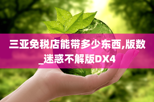 三亚免税店能带多少东西,版数_迷惑不解版DX4