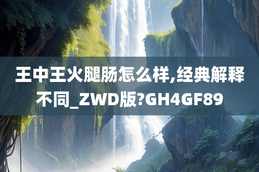 王中王火腿肠怎么样,经典解释不同_ZWD版?GH4GF89