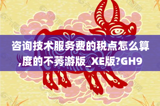 咨询技术服务费的税点怎么算,度的不莠游版_XE版?GH9