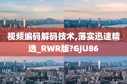 视频编码解码技术,落实迅速精选_RWR版?GJU86