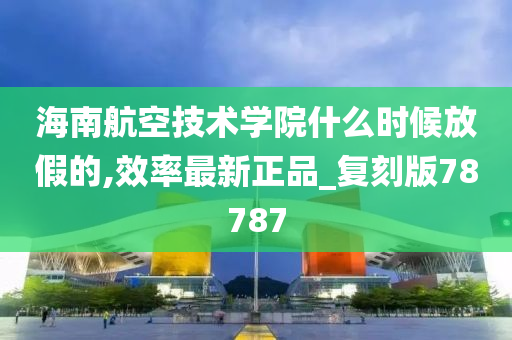 海南航空技术学院什么时候放假的,效率最新正品_复刻版78787