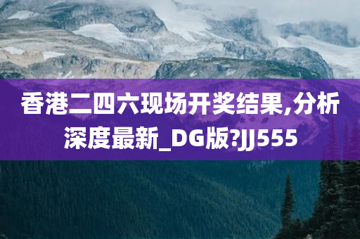 香港二四六现场开奖结果,分析深度最新_DG版?JJ555