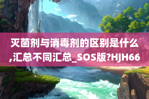 灭菌剂与消毒剂的区别是什么,汇总不同汇总_SOS版?HJH66