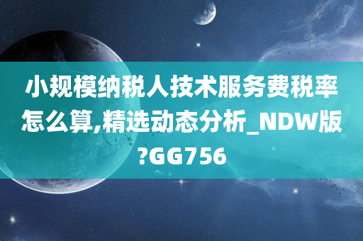 小规模纳税人技术服务费税率怎么算,精选动态分析_NDW版?GG756