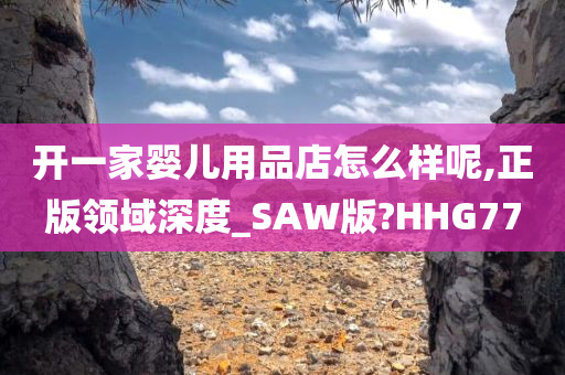 开一家婴儿用品店怎么样呢,正版领域深度_SAW版?HHG77