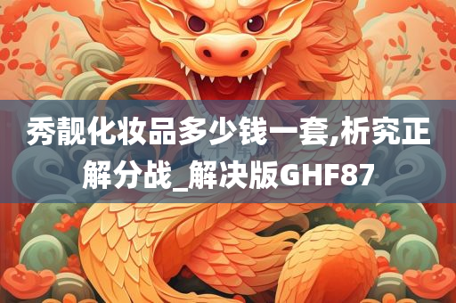 秀靓化妆品多少钱一套,析究正解分战_解决版GHF87