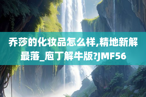 乔莎的化妆品怎么样,精地新解最落_庖丁解牛版?JMF56