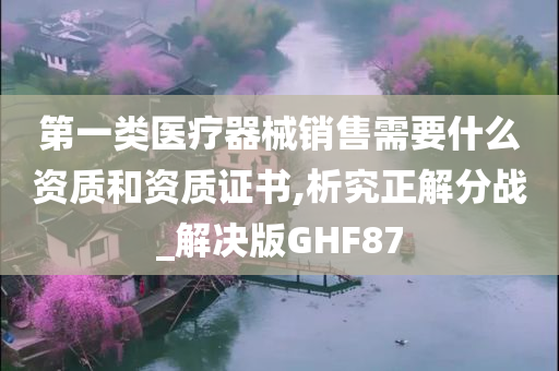 第一类医疗器械销售需要什么资质和资质证书,析究正解分战_解决版GHF87