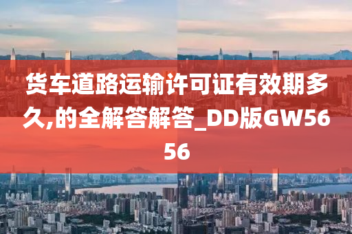 货车道路运输许可证有效期多久,的全解答解答_DD版GW5656