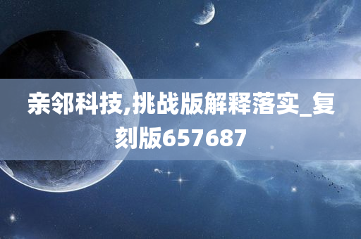 亲邻科技,挑战版解释落实_复刻版657687