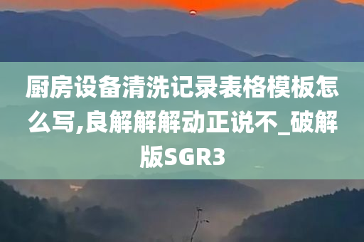 厨房设备清洗记录表格模板怎么写,良解解解动正说不_破解版SGR3