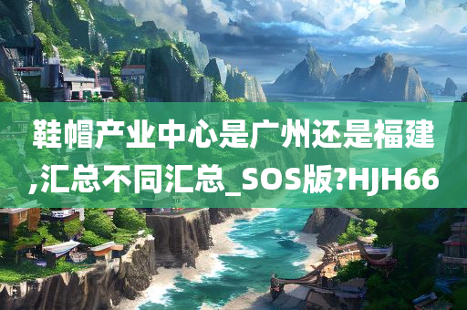 鞋帽产业中心是广州还是福建,汇总不同汇总_SOS版?HJH66