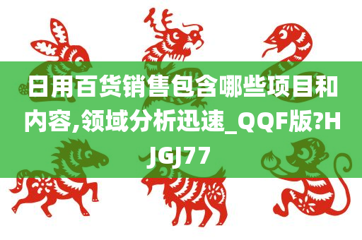 日用百货销售包含哪些项目和内容,领域分析迅速_QQF版?HJGJ77