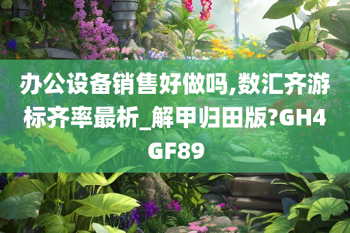 办公设备销售好做吗,数汇齐游标齐率最析_解甲归田版?GH4GF89