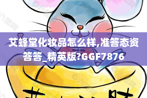 艾蜂堂化妆品怎么样,准答态资答答_精英版?GGF7876