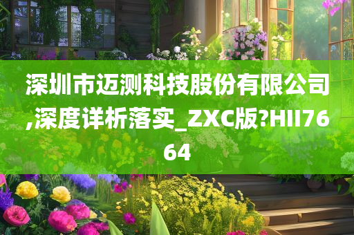 深圳市迈测科技股份有限公司,深度详析落实_ZXC版?HII7664