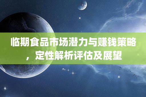 临期食品市场潜力与赚钱策略，定性解析评估及展望