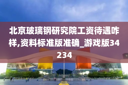 北京玻璃钢研究院工资待遇咋样,资料标准版准确_游戏版34234