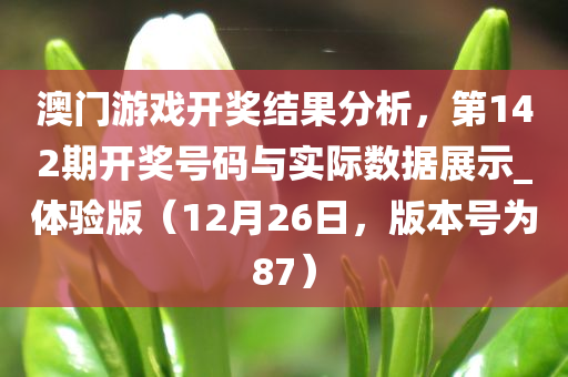 澳门游戏开奖结果分析，第142期开奖号码与实际数据展示_体验版（12月26日，版本号为87）