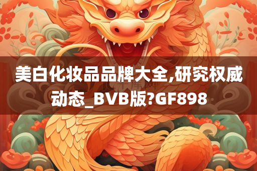 美白化妆品品牌大全,研究权威动态_BVB版?GF898