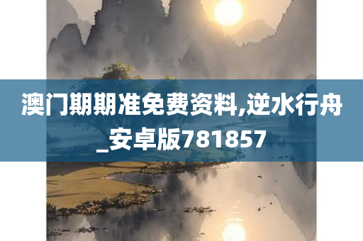 澳门期期准免费资料,逆水行舟_安卓版781857