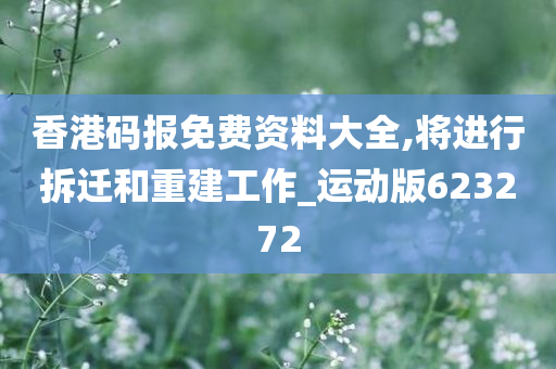 香港码报免费资料大全,将进行拆迁和重建工作_运动版623272