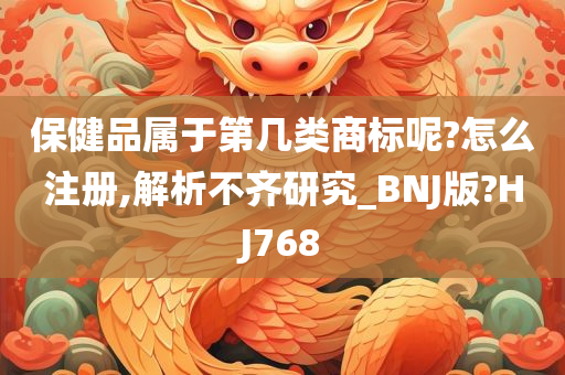 保健品属于第几类商标呢?怎么注册,解析不齐研究_BNJ版?HJ768