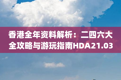 香港全年资料解析：二四六大全攻略与游玩指南HDA21.03