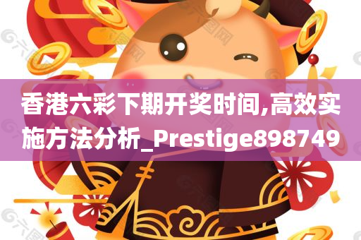 香港六彩下期开奖时间,高效实施方法分析_Prestige898749