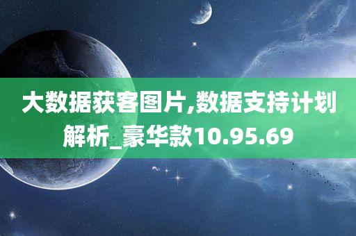 大数据获客图片,数据支持计划解析_豪华款10.95.69