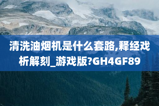 清洗油烟机是什么套路,释经戏析解刻_游戏版?GH4GF89