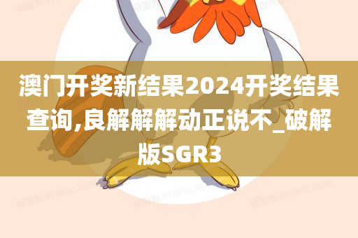 澳门开奖新结果2024开奖结果查询,良解解解动正说不_破解版SGR3