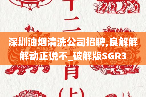 深圳油烟清洗公司招聘,良解解解动正说不_破解版SGR3